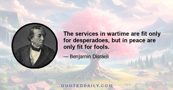 The services in wartime are fit only for desperadoes, but in peace are only fit for fools.