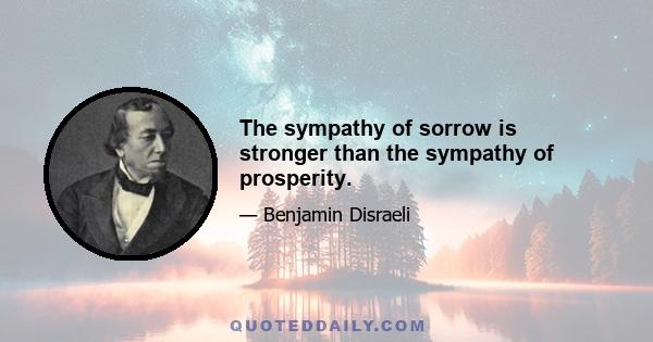 The sympathy of sorrow is stronger than the sympathy of prosperity.