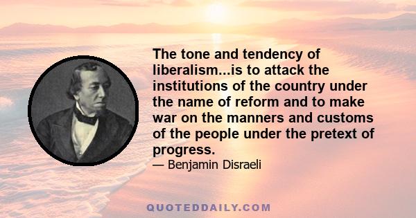 The tone and tendency of liberalism...is to attack the institutions of the country under the name of reform and to make war on the manners and customs of the people under the pretext of progress.