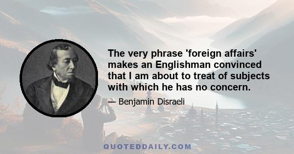 The very phrase 'foreign affairs' makes an Englishman convinced that I am about to treat of subjects with which he has no concern.