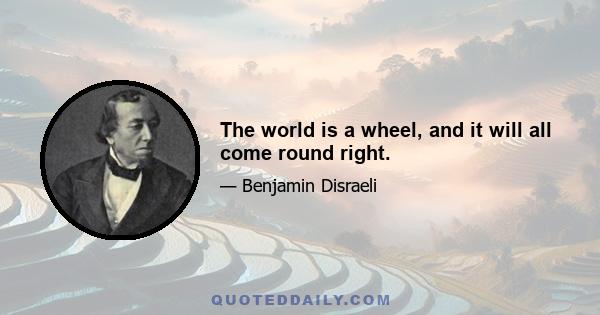 The world is a wheel, and it will all come round right.