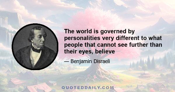 The world is governed by personalities very different to what people that cannot see further than their eyes, believe