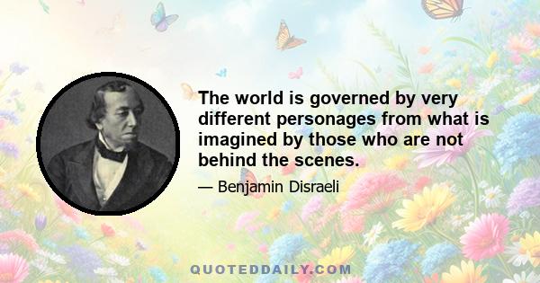 The world is governed by very different personages from what is imagined by those who are not behind the scenes.