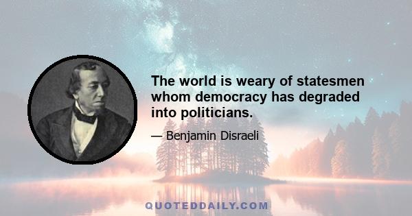 The world is weary of statesmen whom democracy has degraded into politicians.