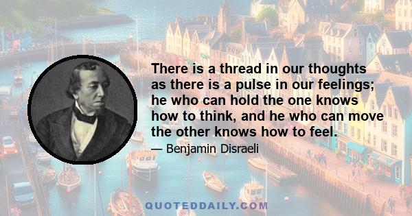 There is a thread in our thoughts as there is a pulse in our feelings; he who can hold the one knows how to think, and he who can move the other knows how to feel.