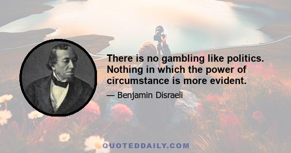 There is no gambling like politics. Nothing in which the power of circumstance is more evident.