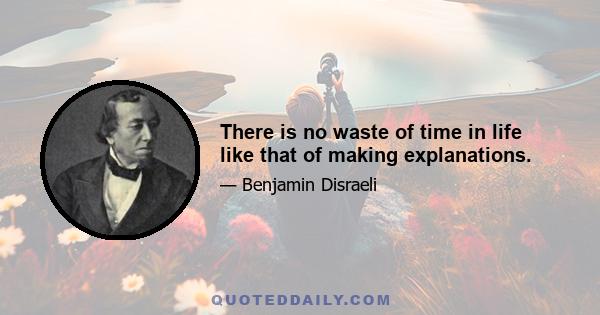 There is no waste of time in life like that of making explanations.