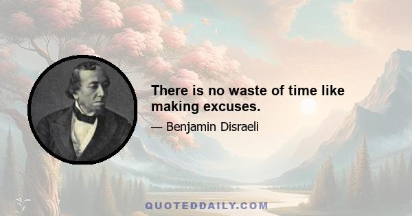 There is no waste of time like making excuses.