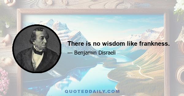 There is no wisdom like frankness.