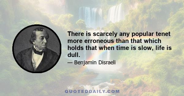 There is scarcely any popular tenet more erroneous than that which holds that when time is slow, life is dull.