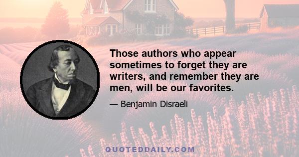 Those authors who appear sometimes to forget they are writers, and remember they are men, will be our favorites.