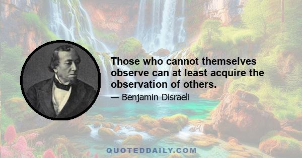 Those who cannot themselves observe can at least acquire the observation of others.