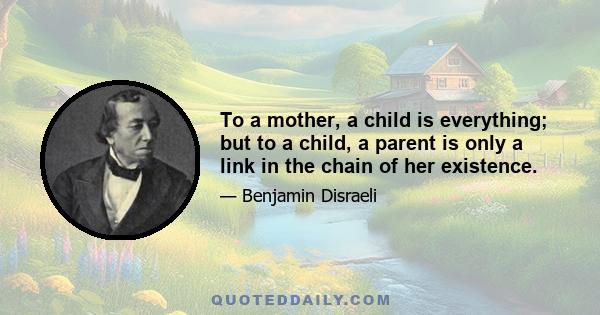 To a mother, a child is everything; but to a child, a parent is only a link in the chain of her existence.