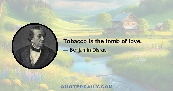 Tobacco is the tomb of love.