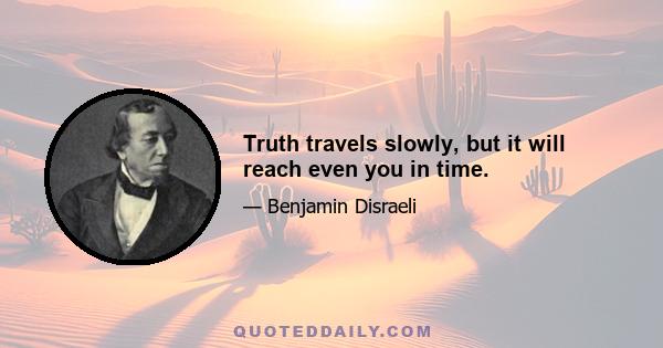 Truth travels slowly, but it will reach even you in time.