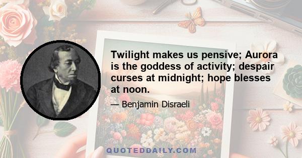 Twilight makes us pensive; Aurora is the goddess of activity; despair curses at midnight; hope blesses at noon.