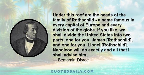 Under this roof are the heads of the family of Rothschild - a name famous in every capital of Europe and every division of the globe. If you like, we shall divide the United States into two parts, one for you, James