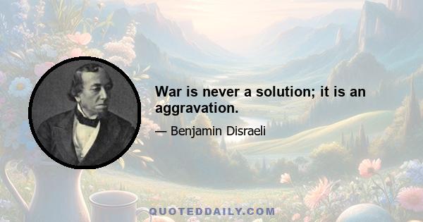 War is never a solution; it is an aggravation.