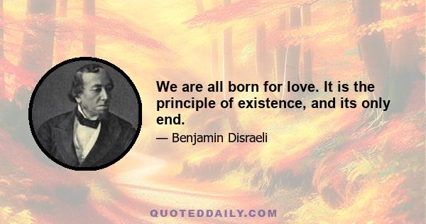 We are all born for love. It is the principle of existence, and its only end.