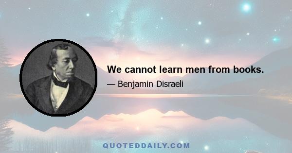 We cannot learn men from books.