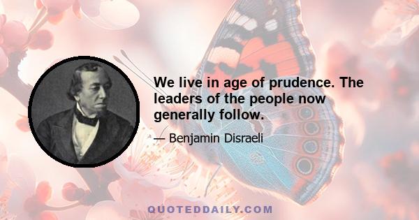 We live in age of prudence. The leaders of the people now generally follow.