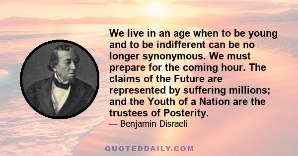 We live in an age when to be young and to be indifferent can be no longer synonymous. We must prepare for the coming hour. The claims of the Future are represented by suffering millions; and the Youth of a Nation are