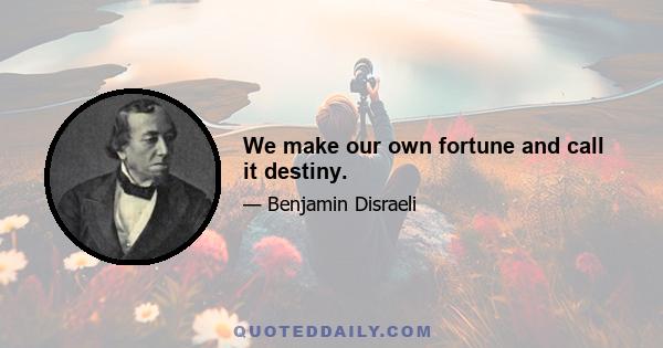 We make our own fortune and call it destiny.