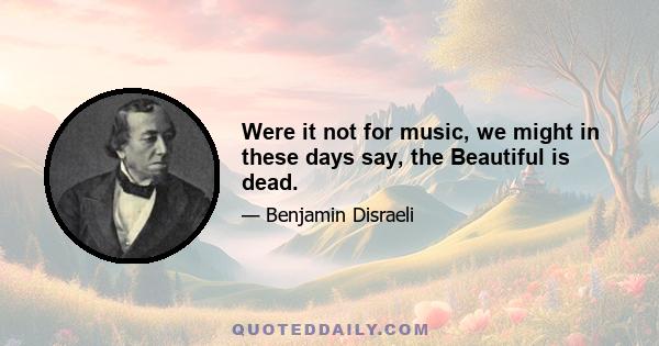 Were it not for music, we might in these days say, the Beautiful is dead.