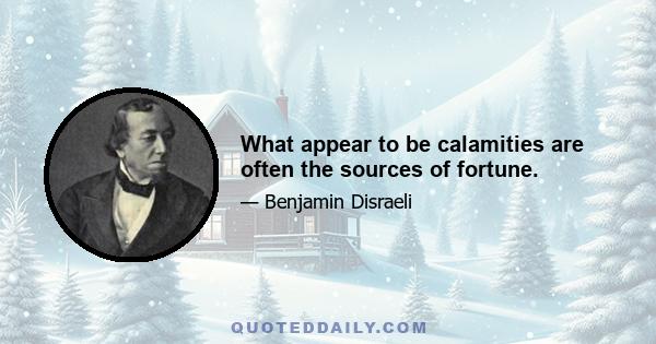 What appear to be calamities are often the sources of fortune.