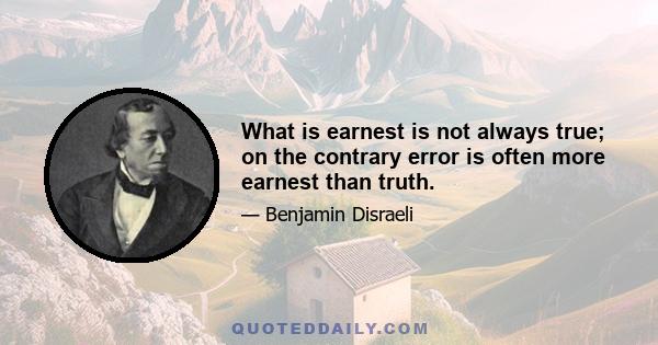 What is earnest is not always true; on the contrary error is often more earnest than truth.