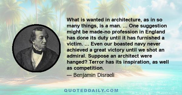 What is wanted in architecture, as in so many things, is a man. ... One suggestion might be made-no profession in England has done its duty until it has furnished a victim. ... Even our boasted navy never achieved a