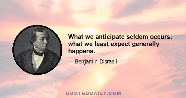 What we anticipate seldom occurs; what we least expect generally happens.