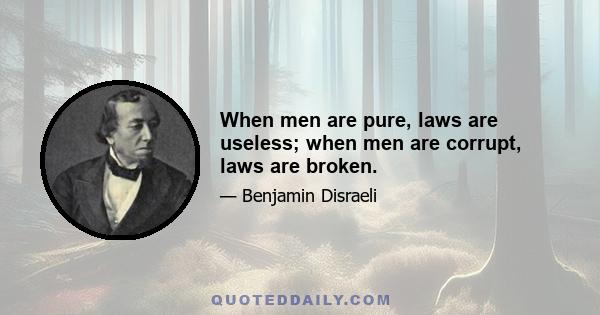 When men are pure, laws are useless; when men are corrupt, laws are broken.