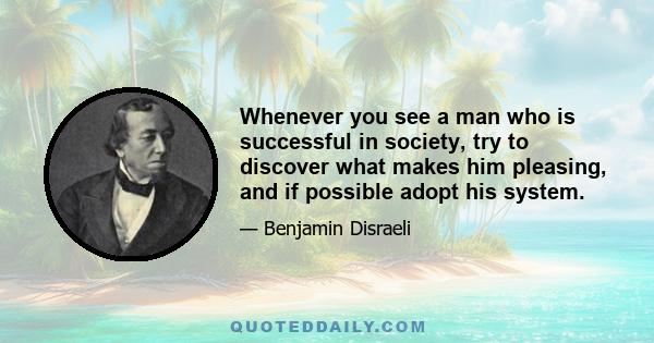 Whenever you see a man who is successful in society, try to discover what makes him pleasing, and if possible adopt his system.