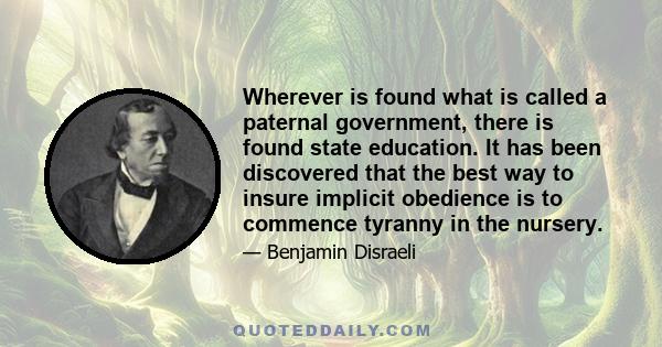 Wherever is found what is called a paternal government, there is found state education. It has been discovered that the best way to insure implicit obedience is to commence tyranny in the nursery.