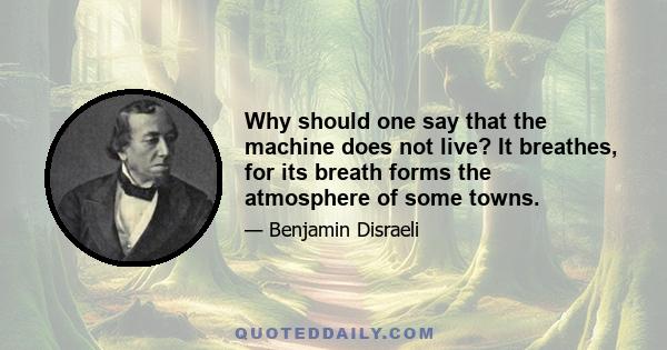 Why should one say that the machine does not live? It breathes, for its breath forms the atmosphere of some towns.