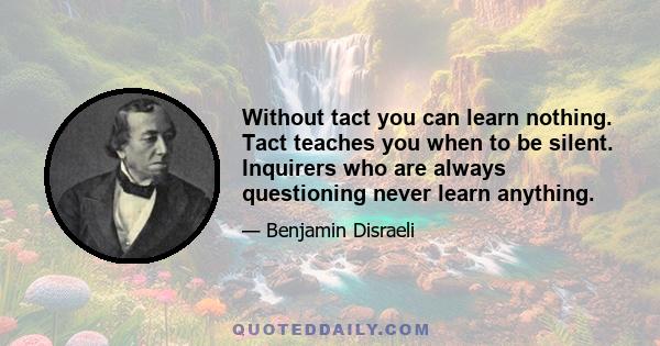 Without tact you can learn nothing. Tact teaches you when to be silent. Inquirers who are always questioning never learn anything.