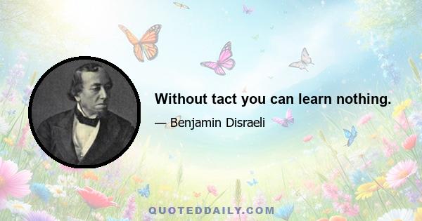 Without tact you can learn nothing.