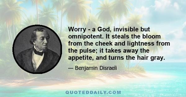 Worry - a God, invisible but omnipotent. It steals the bloom from the cheek and lightness from the pulse; it takes away the appetite, and turns the hair gray.