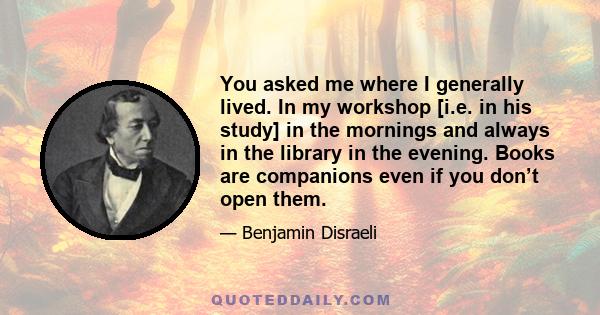 You asked me where I generally lived. In my workshop [i.e. in his study] in the mornings and always in the library in the evening. Books are companions even if you don’t open them.