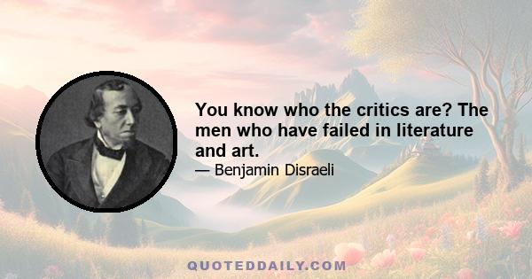 You know who the critics are? The men who have failed in literature and art.