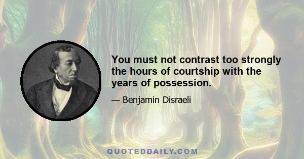 You must not contrast too strongly the hours of courtship with the years of possession.