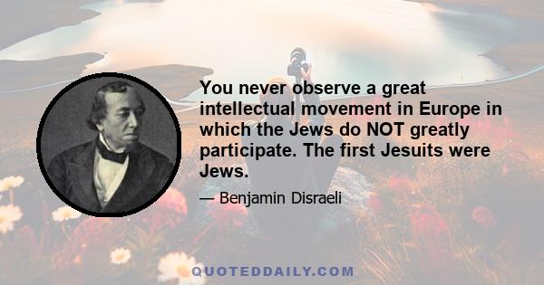 You never observe a great intellectual movement in Europe in which the Jews do NOT greatly participate. The first Jesuits were Jews.