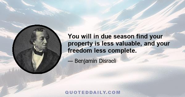 You will in due season find your property is less valuable, and your freedom less complete.