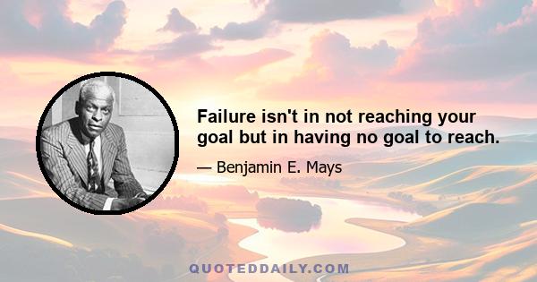 Failure isn't in not reaching your goal but in having no goal to reach.