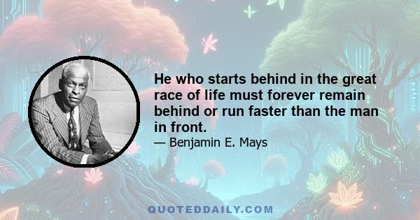 He who starts behind in the great race of life must forever remain behind or run faster than the man in front.