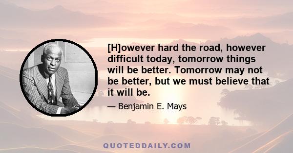 [H]owever hard the road, however difficult today, tomorrow things will be better. Tomorrow may not be better, but we must believe that it will be.