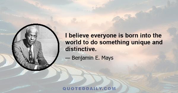 I believe everyone is born into the world to do something unique and distinctive.