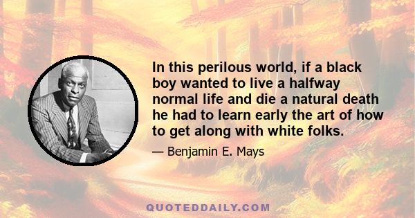 In this perilous world, if a black boy wanted to live a halfway normal life and die a natural death he had to learn early the art of how to get along with white folks.