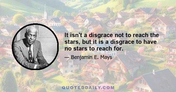 It isn't a disgrace not to reach the stars, but it is a disgrace to have no stars to reach for.